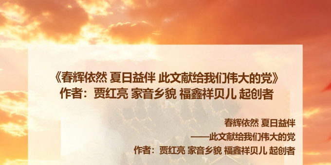 《家音乡貌 福鑫祥贝儿 敬党爱党！祝福党的生日快乐……》《春辉依然 夏日益伴 此文献给我们伟大的党》作者：贾红亮 家音乡貌 福鑫祥贝儿 起创者